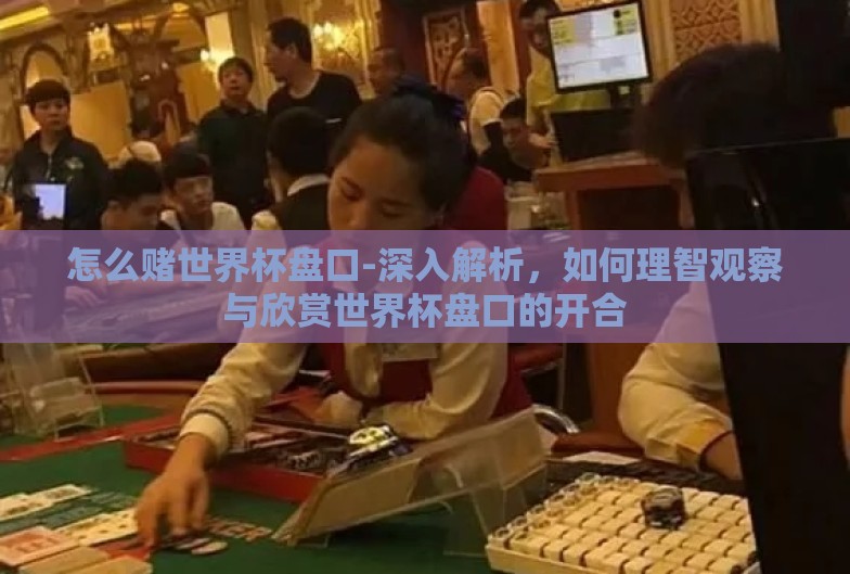 怎么赌世界杯盘口-深入解析,如何理智观察与欣赏世界杯盘口的开合 怎么赌世界杯盘口-深入解析,如何理智观察与欣赏世界杯盘口的开合