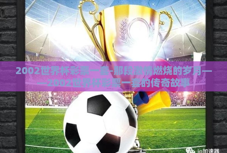 2002世界杯彩票一套-那段激情燃烧的岁月——2002世界杯彩票一套的传奇故事 2002世界杯彩票一套-那段激情燃烧的岁月——2002世界杯彩票一套的传奇故事
