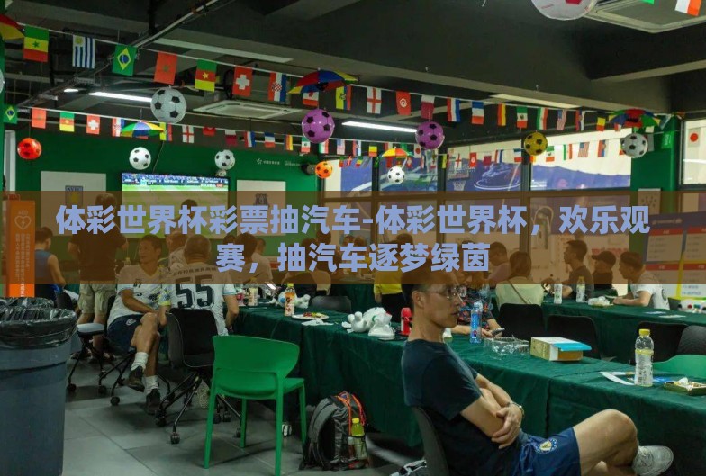 体彩世界杯彩票抽汽车-体彩世界杯,欢乐观赛,抽汽车逐梦绿茵 体彩世界杯彩票抽汽车-体彩世界杯,欢乐观赛,抽汽车逐梦绿茵