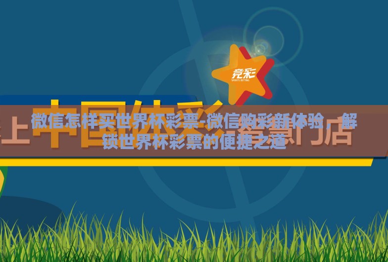 微信怎样买世界杯彩票-微信购彩新体验,解锁世界杯彩票的便捷之道 微信怎样买世界杯彩票-微信购彩新体验,解锁世界杯彩票的便捷之道