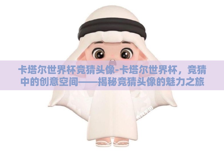 卡塔尔世界杯竞猜头像-卡塔尔世界杯,竞猜中的创意空间——揭秘竞猜头像的魅力之旅 卡塔尔世界杯竞猜头像-卡塔尔世界杯,竞猜中的创意空间——揭秘竞猜头像的魅力之旅