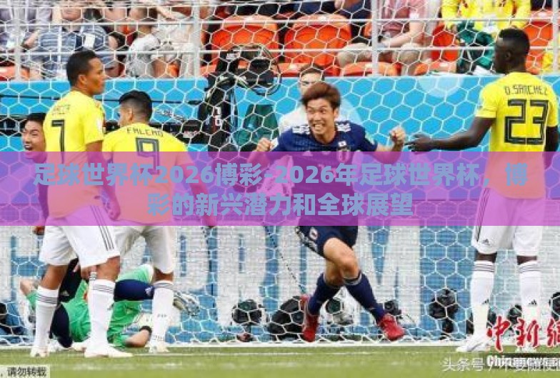 足球世界杯2026博彩-2026年足球世界杯,博彩的新兴潜力和全球展望 足球世界杯2026博彩-2026年足球世界杯,博彩的新兴潜力和全球展望