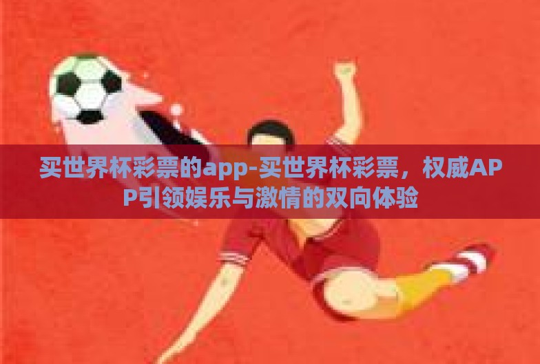 买世界杯彩票的app-买世界杯彩票，权威APP引领娱乐与激情的双向体验