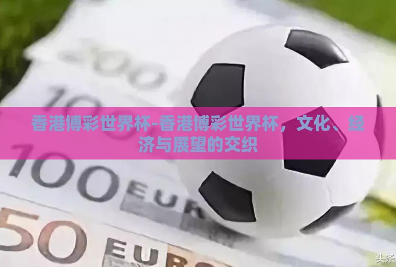 香港博彩世界杯-香港博彩世界杯,文化、经济与展望的交织 香港博彩世界杯-香港博彩世界杯,文化、经济与展望的交织