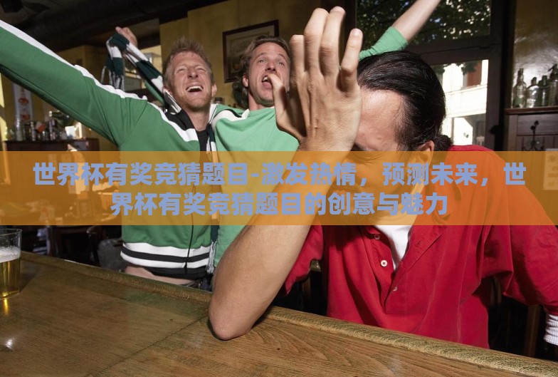 世界杯有奖竞猜题目-激发热情,预测未来,世界杯有奖竞猜题目的创意与魅力 世界杯有奖竞猜题目-激发热情,预测未来,世界杯有奖竞猜题目的创意与魅力