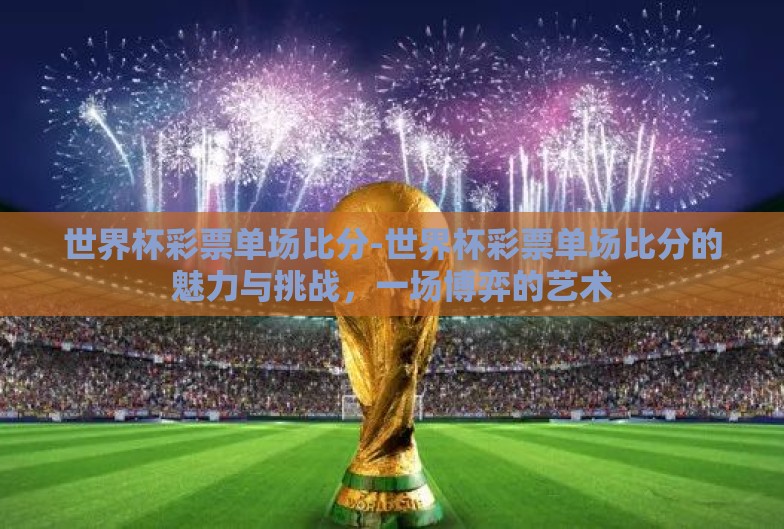 世界杯彩票单场比分-世界杯彩票单场比分的魅力与挑战，一场博弈的艺术