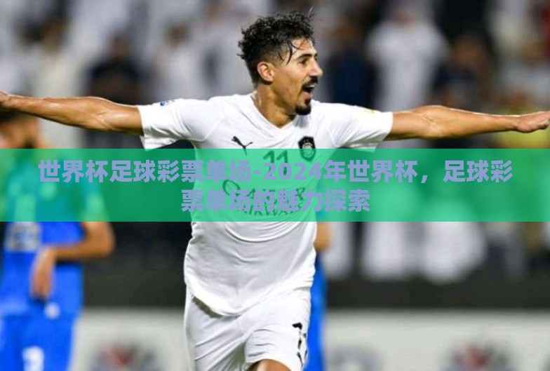 世界杯足球彩票单场-2024年世界杯,足球彩票单场的魅力探索 世界杯足球彩票单场-2024年世界杯,足球彩票单场的魅力探索