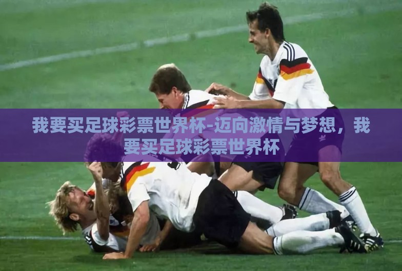 我要买足球彩票世界杯-迈向激情与梦想,我要买足球彩票世界杯 我要买足球彩票世界杯-迈向激情与梦想,我要买足球彩票世界杯
