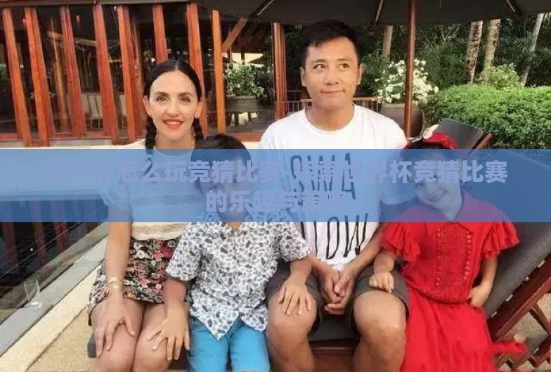 世界杯怎么玩竞猜比赛-探索世界杯竞猜比赛的乐趣与策略 世界杯怎么玩竞猜比赛-探索世界杯竞猜比赛的乐趣与策略