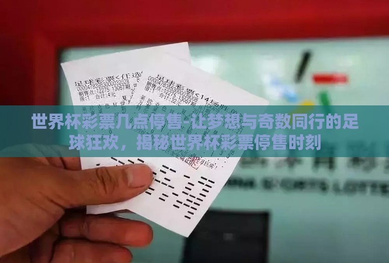 世界杯彩票几点停售-让梦想与奇数同行的足球狂欢,揭秘世界杯彩票停售时刻 世界杯彩票几点停售-让梦想与奇数同行的足球狂欢,揭秘世界杯彩票停售时刻