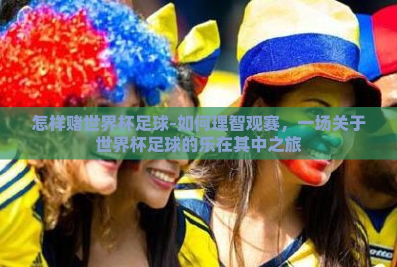 怎样赌世界杯足球-如何理智观赛,一场关于世界杯足球的乐在其中之旅 怎样赌世界杯足球-如何理智观赛,一场关于世界杯足球的乐在其中之旅