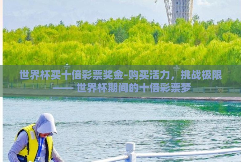 世界杯买十倍彩票奖金-购买活力,挑战极限 —— 世界杯期间的十倍彩票梦 世界杯买十倍彩票奖金-购买活力,挑战极限 —— 世界杯期间的十倍彩票梦
