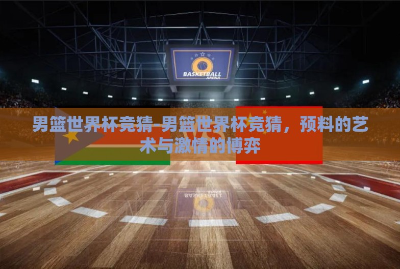 男篮世界杯竞猜-男篮世界杯竞猜,预料的艺术与激情的博弈 男篮世界杯竞猜-男篮世界杯竞猜,预料的艺术与激情的博弈