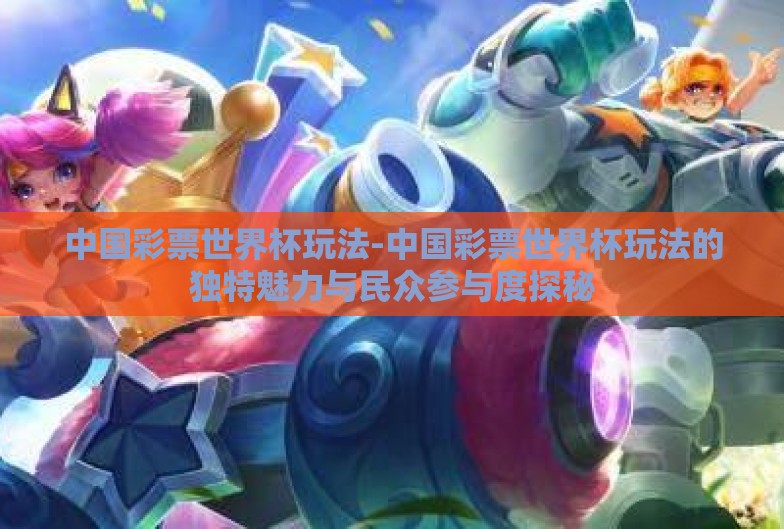 中国彩票世界杯玩法-中国彩票世界杯玩法的独特魅力与民众参与度探秘