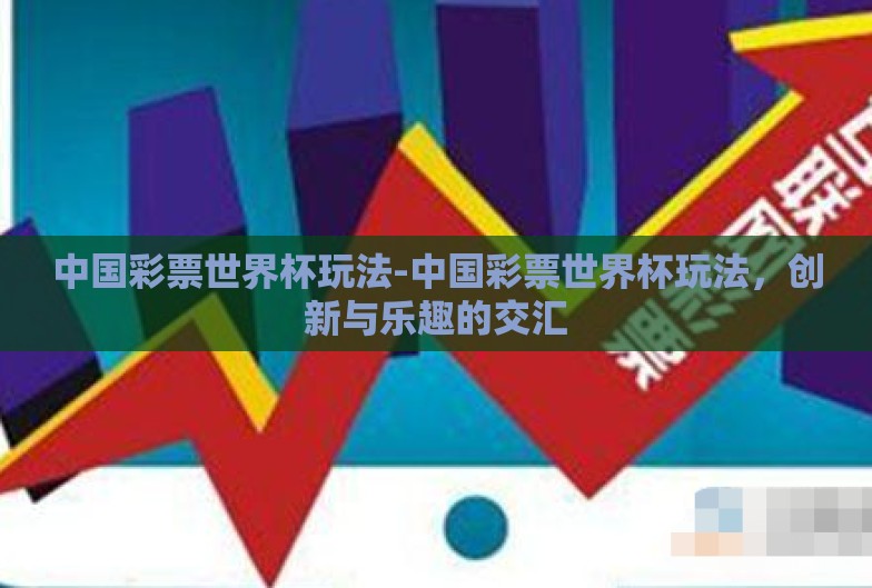 中国彩票世界杯玩法-中国彩票世界杯玩法,创新与乐趣的交汇 中国彩票世界杯玩法-中国彩票世界杯玩法,创新与乐趣的交汇