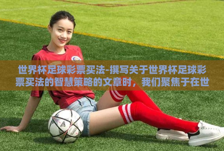 世界杯足球彩票买法-撰写关于世界杯足球彩票买法的智慧策略的文章时，我们聚焦于在世界杯期间，如何理性且智慧地选择足球彩票投注的路径。以下是围绕这一主题展开的详细探讨