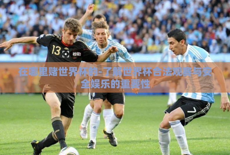 在哪里赌世界杯的-了解世界杯合法观赛与安全娱乐的重要性 在哪里赌世界杯的-了解世界杯合法观赛与安全娱乐的重要性
