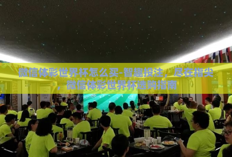 微信体彩世界杯怎么买-智趣投注,尽在指尖,微信体彩世界杯选购指南 微信体彩世界杯怎么买-智趣投注,尽在指尖,微信体彩世界杯选购指南