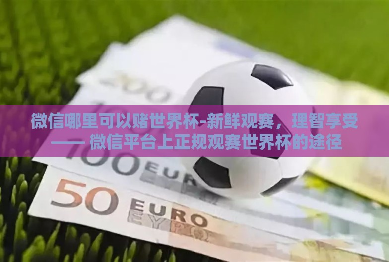 微信哪里可以赌世界杯-新鲜观赛,理智享受 —— 微信平台上正规观赛世界杯的途径 微信哪里可以赌世界杯-新鲜观赛,理智享受 —— 微信平台上正规观赛世界杯的途径