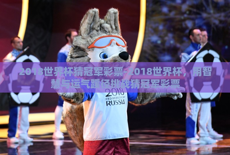2018世界杯猜冠军彩票-2018世界杯,用智慧与运气蹊径挑战猜冠军彩票 2018世界杯猜冠军彩票-2018世界杯,用智慧与运气蹊径挑战猜冠军彩票