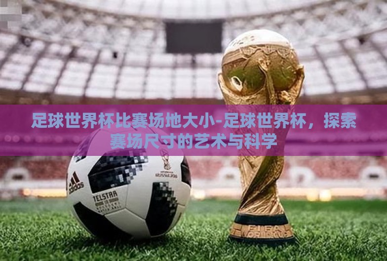 足球世界杯比赛场地大小-足球世界杯,探索赛场尺寸的艺术与科学 足球世界杯比赛场地大小-足球世界杯,探索赛场尺寸的艺术与科学