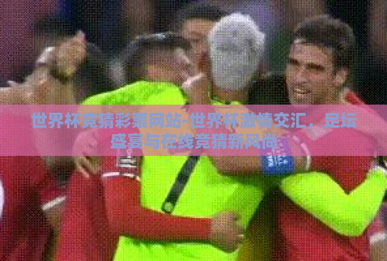 世界杯竞猜彩票网站-世界杯激情交汇,足坛盛宴与在线竞猜新风尚 世界杯竞猜彩票网站-世界杯激情交汇,足坛盛宴与在线竞猜新风尚