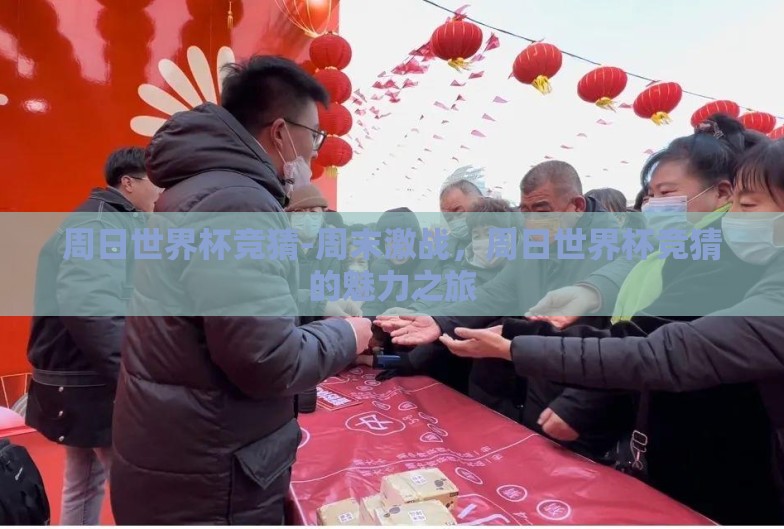 周日世界杯竞猜-周末激战,周日世界杯竞猜的魅力之旅 周日世界杯竞猜-周末激战,周日世界杯竞猜的魅力之旅