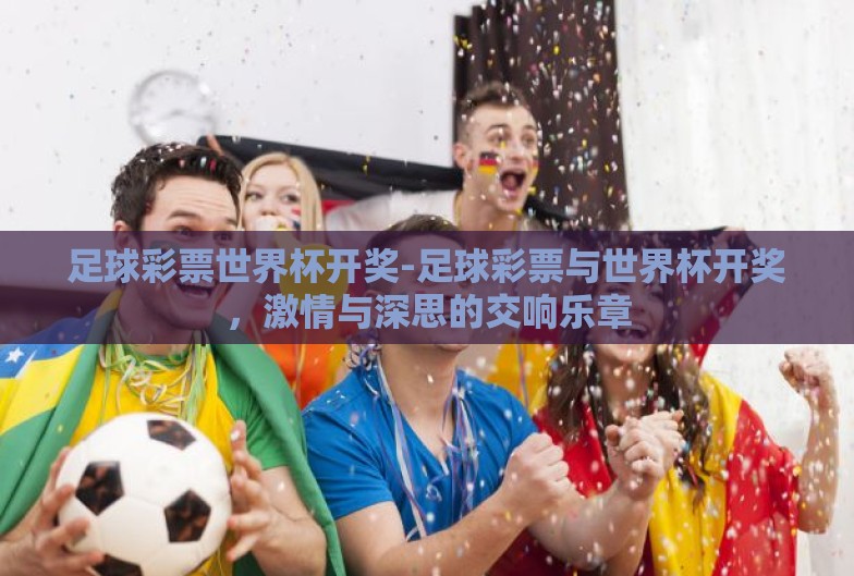 足球彩票世界杯开奖-足球彩票与世界杯开奖,激情与深思的交响乐章 足球彩票世界杯开奖-足球彩票与世界杯开奖,激情与深思的交响乐章