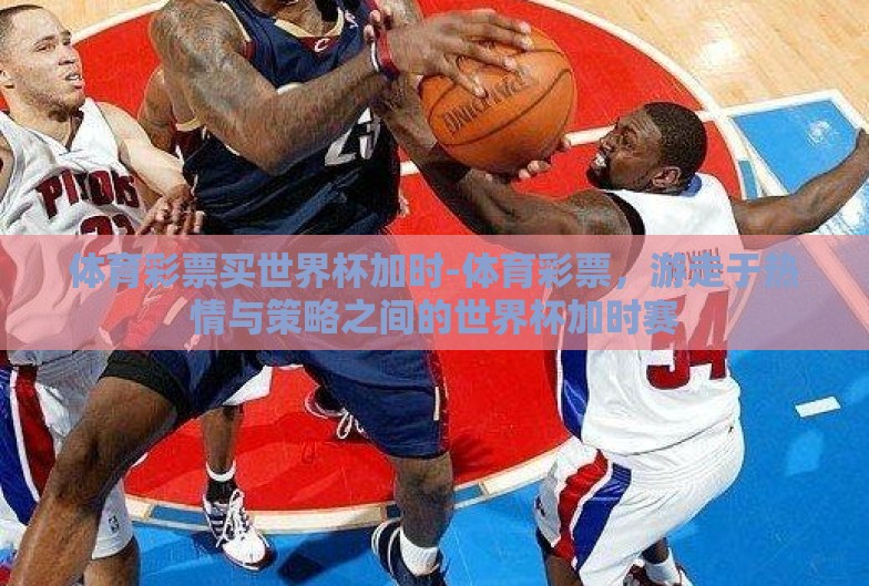 体育彩票买世界杯加时-体育彩票，游走于热情与策略之间的世界杯加时赛