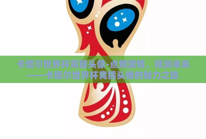 卡塔尔世界杯竞猜头像-点燃激情，预测未来——卡塔尔世界杯竞猜头像的魅力之旅