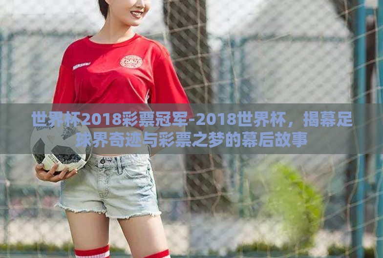 世界杯2018彩票冠军-2018世界杯，揭幕足球界奇迹与彩票之梦的幕后故事