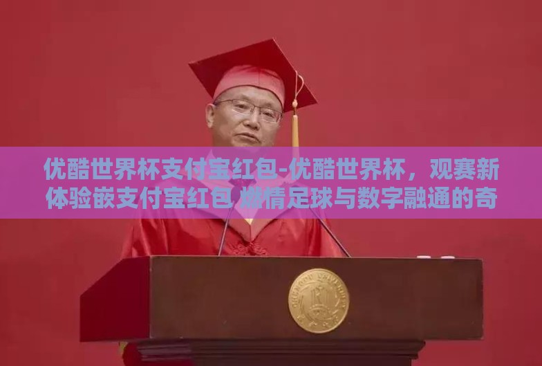 优酷世界杯支付宝红包-优酷世界杯，观赛新体验嵌支付宝红包 燃情足球与数字融通的奇妙碰撞