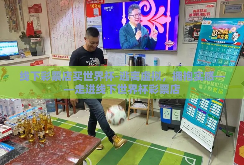 线下彩票店买世界杯-逃离虚拟，拥抱实感——走进线下世界杯彩票店