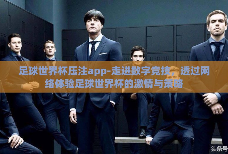 足球世界杯压注app-走进数字竞技，透过网络体验足球世界杯的激情与策略