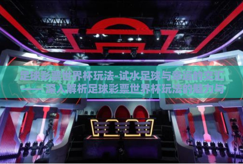 足球彩票世界杯玩法-试水足球与幸运的交汇 —— 深入解析足球彩票世界杯玩法的魅力与策略 足球彩票世界杯玩法-试水足球与幸运的交汇 —— 深入解析足球彩票世界杯玩法的魅力与策略