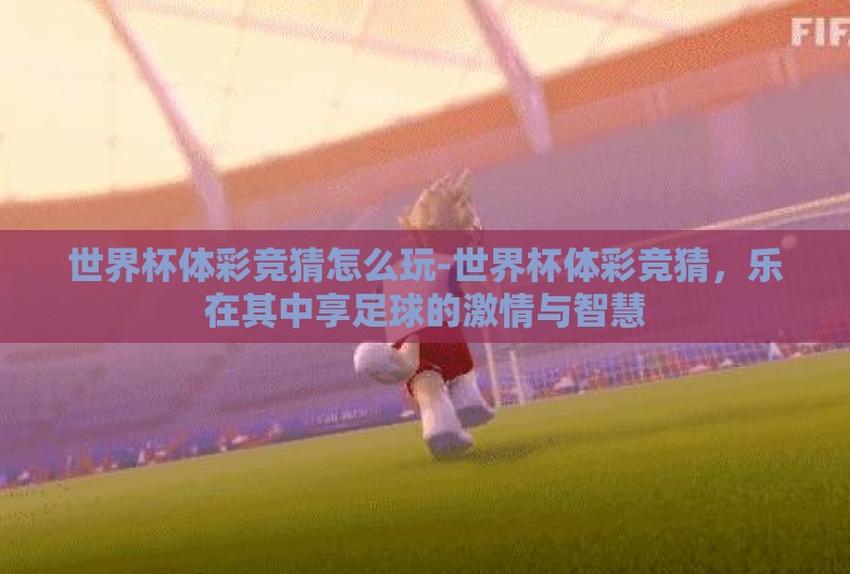 世界杯体彩竞猜怎么玩-世界杯体彩竞猜，乐在其中享足球的激情与智慧