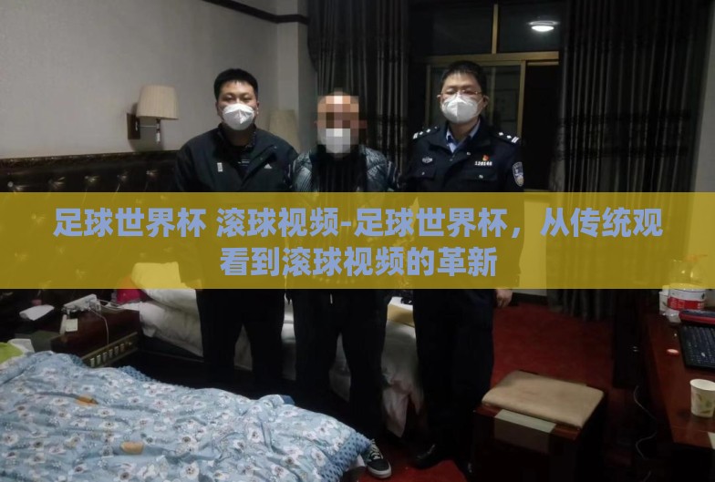足球世界杯 滚球视频-足球世界杯，从传统观看到滚球视频的革新