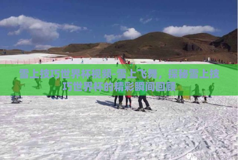 雪上技巧世界杯视频-雪上飞舞，探秘雪上技巧世界杯的精彩瞬间回顾