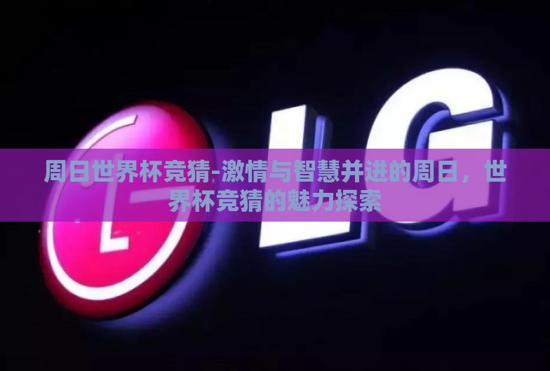 周日世界杯竞猜-激情与智慧并进的周日，世界杯竞猜的魅力探索