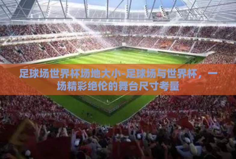 足球场世界杯场地大小-足球场与世界杯，一场精彩绝伦的舞台尺寸考量