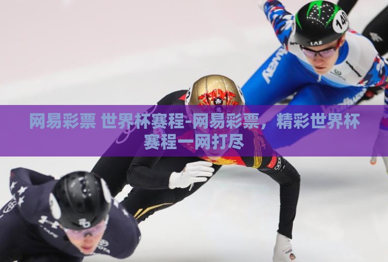 网易彩票 世界杯赛程-网易彩票，精彩世界杯赛程一网打尽