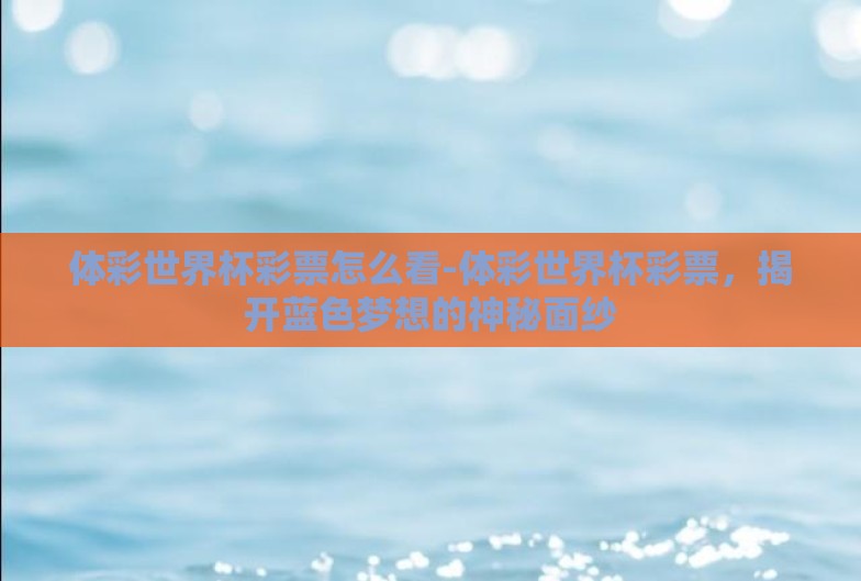 体彩世界杯彩票怎么看-体彩世界杯彩票，揭开蓝色梦想的神秘面纱