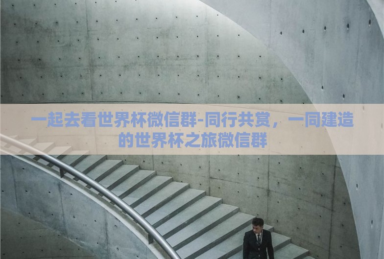 一起去看世界杯微信群-同行共赏,一同建造的世界杯之旅微信群 一起去看世界杯微信群-同行共赏,一同建造的世界杯之旅微信群