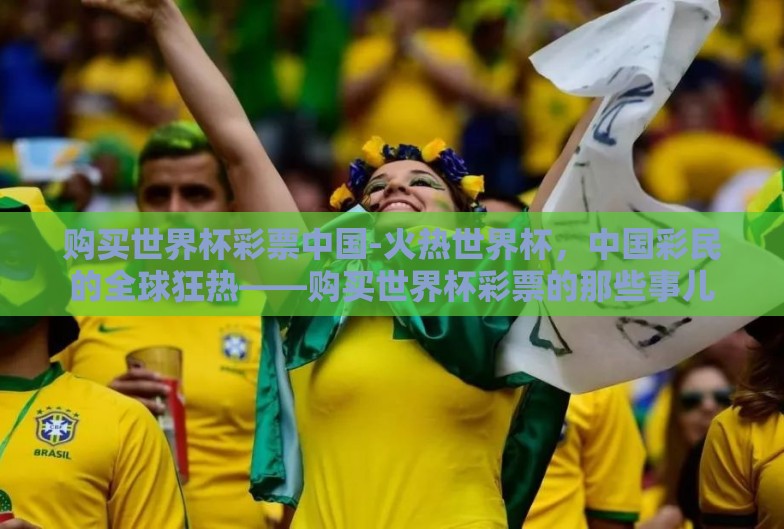 购买世界杯彩票中国-火热世界杯,中国彩民的全球狂热——购买世界杯彩票的那些事儿 购买世界杯彩票中国-火热世界杯,中国彩民的全球狂热——购买世界杯彩票的那些事儿