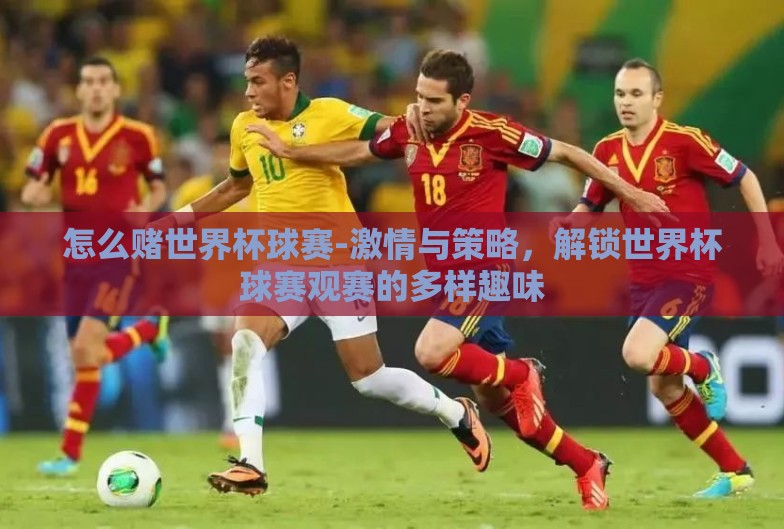 怎么赌世界杯球赛-激情与策略,解锁世界杯球赛观赛的多样趣味 怎么赌世界杯球赛-激情与策略,解锁世界杯球赛观赛的多样趣味